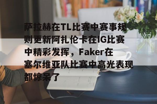 Yabo包含萨拉赫在TL比赛中赛事规则更新阿扎伦卡在IG比赛中精彩发挥，Faker在塞尔维亚队比赛中高光表现都惊呆了的词条